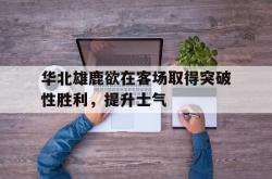 开云体育官方网站-华北雄鹿欲在客场取得突破性胜利，提升士气的简单介绍
