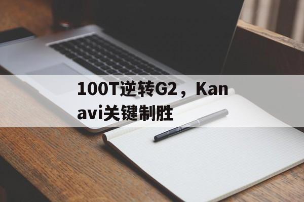 关于100T逆转G2，Kanavi关键制胜的信息